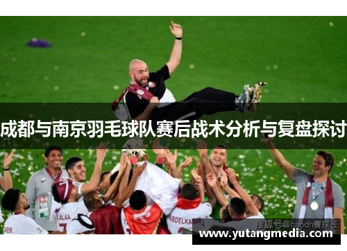 成都与南京羽毛球队赛后战术分析与复盘探讨