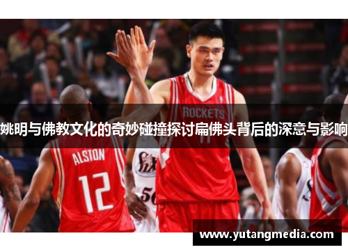 姚明与佛教文化的奇妙碰撞探讨扁佛头背后的深意与影响