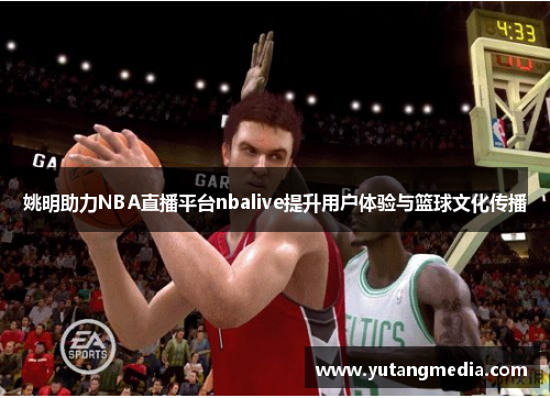 姚明助力NBA直播平台nbalive提升用户体验与篮球文化传播