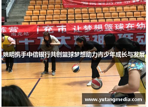 姚明携手中信银行共创篮球梦想助力青少年成长与发展