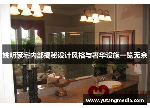 姚明豪宅内部揭秘设计风格与奢华设施一览无余