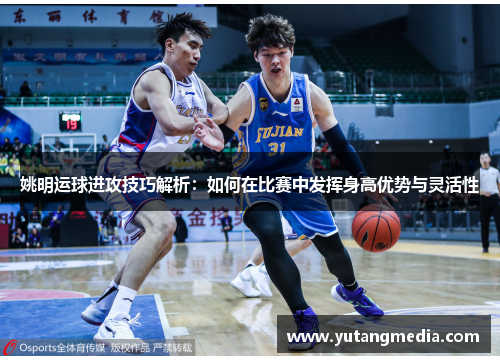 姚明运球进攻技巧解析：如何在比赛中发挥身高优势与灵活性