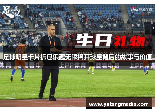 足球明星卡片拆包乐趣无限揭开球星背后的故事与价值