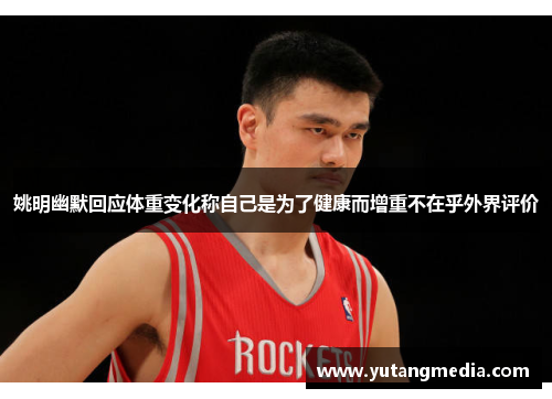 姚明幽默回应体重变化称自己是为了健康而增重不在乎外界评价