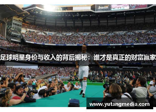 足球明星身价与收入的背后揭秘：谁才是真正的财富赢家