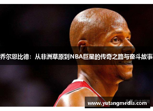 乔尔恩比德：从非洲草原到NBA巨星的传奇之路与奋斗故事