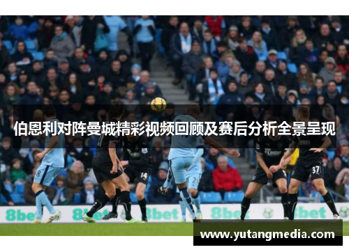 伯恩利对阵曼城精彩视频回顾及赛后分析全景呈现