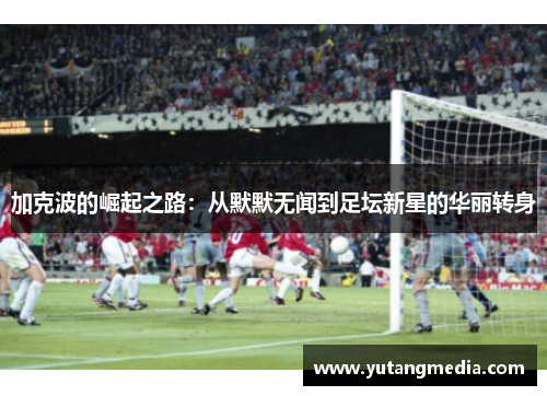 加克波的崛起之路：从默默无闻到足坛新星的华丽转身