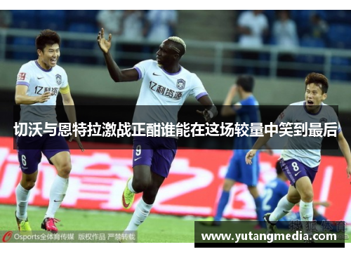 切沃与恩特拉激战正酣谁能在这场较量中笑到最后