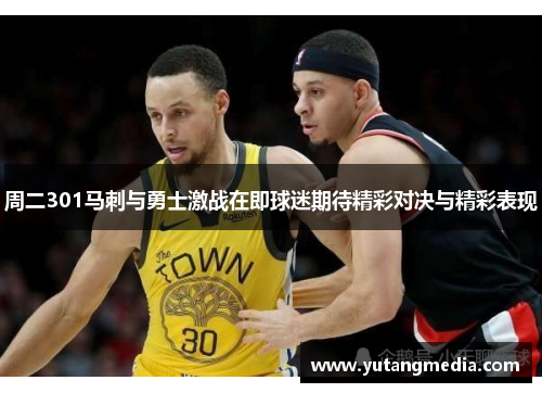 周二301马刺与勇士激战在即球迷期待精彩对决与精彩表现