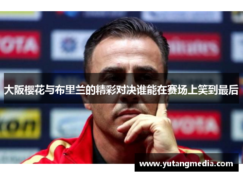 大阪樱花与布里兰的精彩对决谁能在赛场上笑到最后