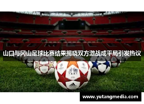 山口与冈山足球比赛结果揭晓双方激战成平局引发热议