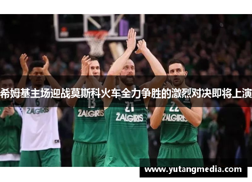 希姆基主场迎战莫斯科火车全力争胜的激烈对决即将上演