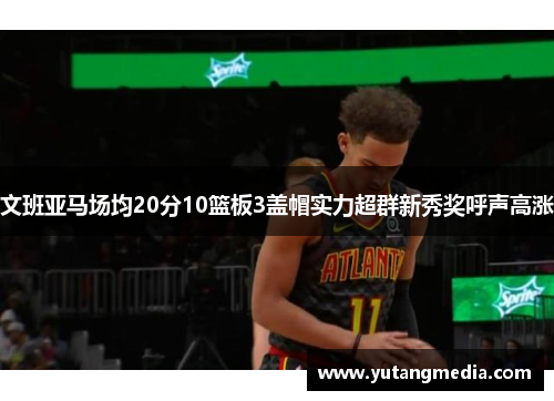 文班亚马场均20分10篮板3盖帽实力超群新秀奖呼声高涨