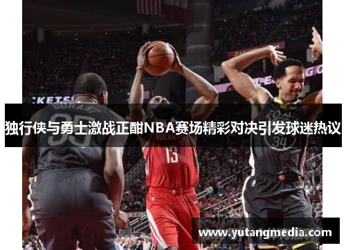 独行侠与勇士激战正酣NBA赛场精彩对决引发球迷热议
