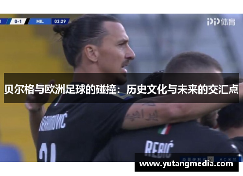 贝尔格与欧洲足球的碰撞：历史文化与未来的交汇点