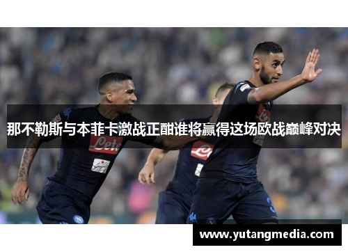 那不勒斯与本菲卡激战正酣谁将赢得这场欧战巅峰对决